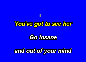 You've got to see her

60 insane

and out of your mind