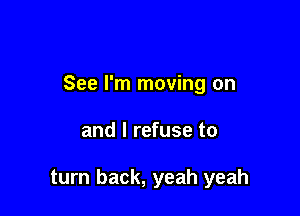 See I'm moving on

and I refuse to

turn back, yeah yeah