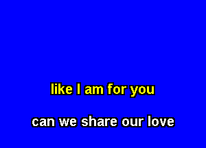 like I am for you

can we share our love