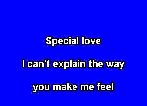 Special love

I can't explain the way

you make me feel