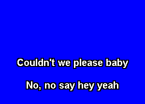 Couldn't we please baby

No, no say hey yeah