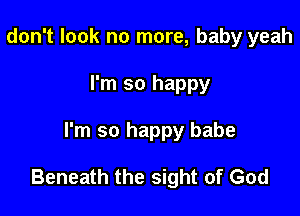 don't look no more, baby yeah
I'm so happy

I'm so happy babe

Beneath the sight of God