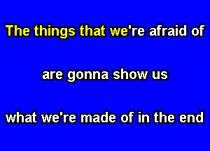 The things that we're afraid of

are gonna show US

what we're made of in the end