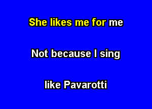 She likes me for me

Not because I sing

like Pavarotti