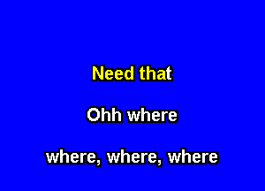 Need that

Ohh where

where, where, where