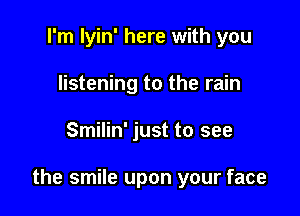 I'm lyin' here with you
listening to the rain

Smilin' just to see

the smile upon your face