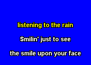 listening to the rain

Smilin' just to see

the smile upon your face