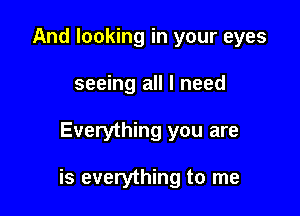 And looking in your eyes
seeing all I need

Everything you are

is everything to me