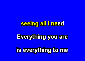 seeing all I need

Everything you are

is everything to me