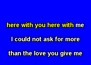 here with you here with me

I could not ask for more

than the love you give me