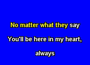 No matter what they say

You'll be here in my heart,

always