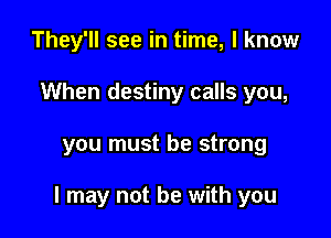 They'll see in time, I know
When destiny calls you,

you must be strong

I may not be with you