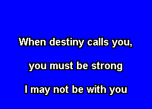 When destiny calls you,

you must be strong

I may not be with you