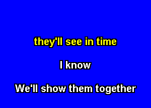 they'll see in time

I know

We'll show them together