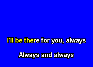 I'll be there for you, always

Always and always