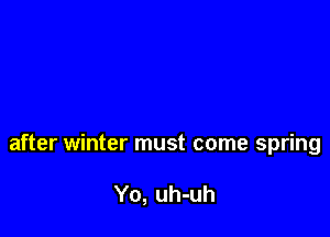 after winter must come spring

Yo, uh-uh