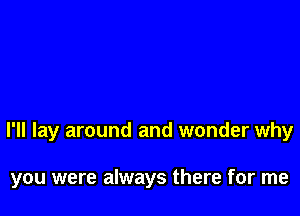 I'll lay around and wonder why

you were always there for me