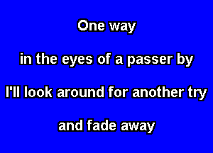 One way

in the eyes of a passer by

I'll look around for another try

and fade away