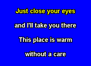 Just close your eyes

and I'll take you there

This place is warm

without a care
