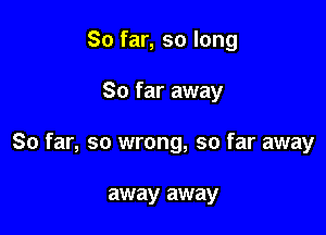 So far, so long

So far away

So far, so wrong, so far away

away away