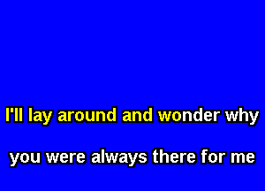 I'll lay around and wonder why

you were always there for me