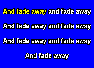 And fade away and fade away
And fade away and fade away
And fade away and fade away

And fade away