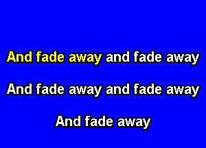 And fade away and fade away

And fade away and fade away

And fade away