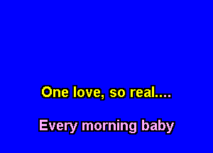One love, so real....

Every morning baby