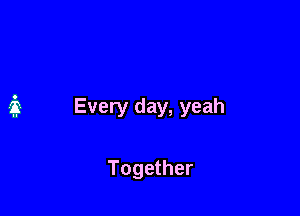 Every day, yeah

Together