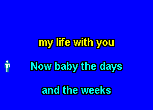 my life with you

Now baby the days

and the weeks