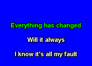Everything has changed

Will it always

I know it's all my fault