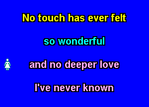 No touch has ever felt

so wonderful

3 and no deeper love

I've never known
