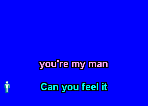 you're my man

Can you feel it