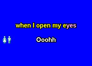 when I open my eyes

if? Ooohh