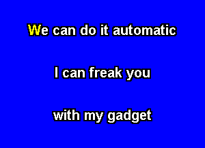 We can do it automatic

I can freak you

with my gadget