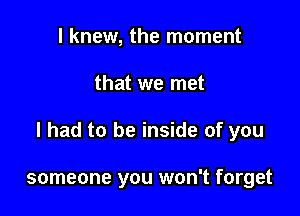 I knew, the moment

that we met

I had to be inside of you

someone you won't forget