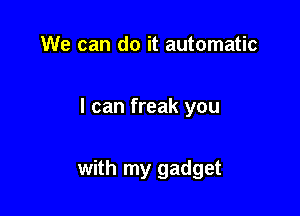 We can do it automatic

I can freak you

with my gadget