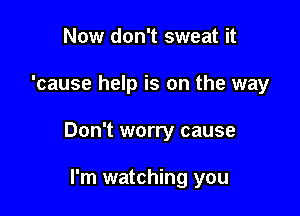 Now don't sweat it

'cause help is on the way

Don't worry cause

I'm watching you