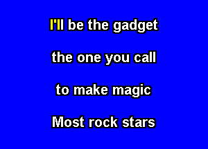 I'll be the gadget

the one you call

to make magic

Most rock stars