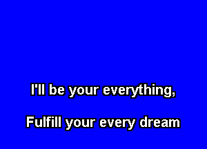 I'll be your everything,

Fulfill your every dream