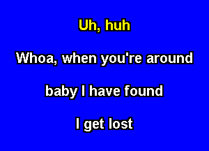 Uh,huh

Whoa, when you're around

babylhavefound

lgetlost