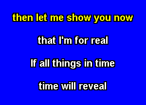 then let me show you now

that I'm for real
If all things in time

time will reveal