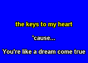 the keys to my heart

'cause.

You're like a dream come true