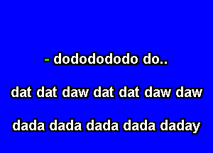 - dododododo d0..
dat dat daw dat dat daw daw

dada dada dada dada daday