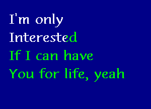 I'm only
Interested

If I can have
You for life, yeah