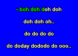 - boh doh doh doh
doh doh oh..

do do do do

do doday dododo do 000..