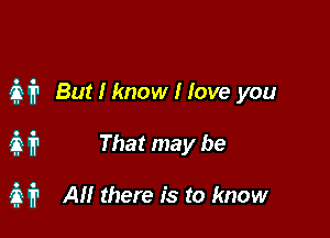 air But I know I love you

37, fr That may be

37,1711 All there is to know