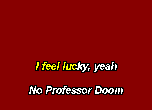 I feel lucky, yeah

No Professor Doom