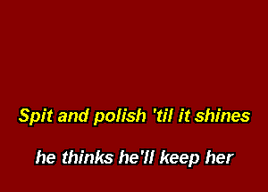 Spit and polish 'til it shines

he thinks he'll keep her
