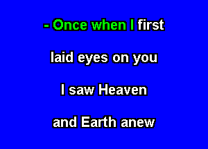 - Once when I first

laid eyes on you

I saw Heaven

and Earth anew